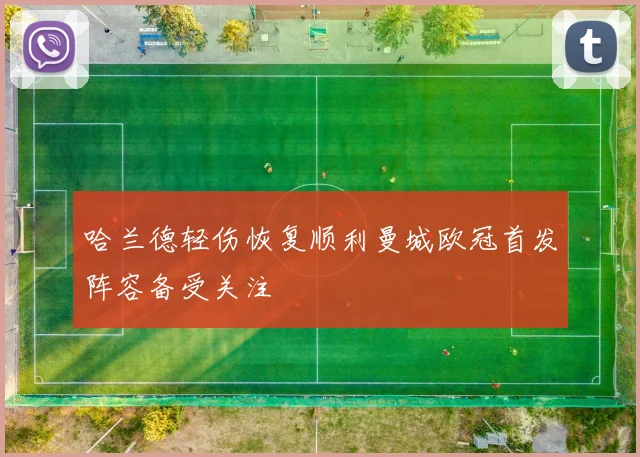 哈兰德轻伤恢复顺利曼城欧冠首发阵容备受关注